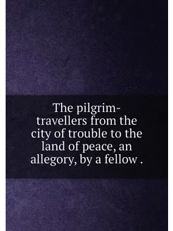 The pilgrim-travellers from the city of trouble to t