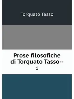 Prose filosofiche di Torquato Tasso--. 1