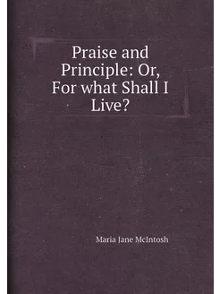 Praise and Principle Or, For what Shall I Live?