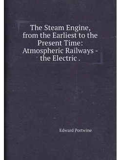 The Steam Engine, from the Earliest to the Present T