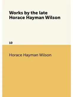 Works by the late Horace Hayman Wilson . 10