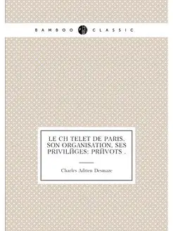 Le Chātelet de Paris, son organisation, ses privilég