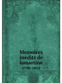 Memoires inedits de lamartine. 1790-1815