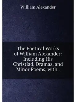 The Poetical Works of William Alexander Including H