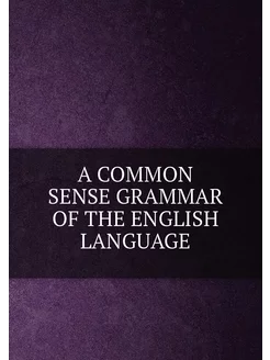 A COMMON SENSE GRAMMAR OF THE ENGLISH LANGUAGE