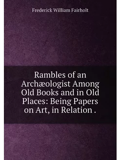 Rambles of an Archæologist Among Old Books and in Ol