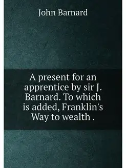 A present for an apprentice by sir J. Barnard. To wh