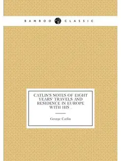 Catlin's Notes of Eight Years' Travels and Residence