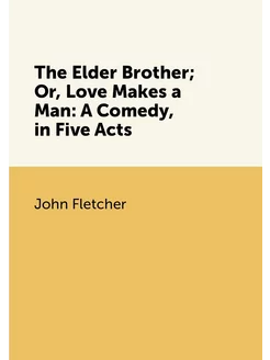 The Elder Brother Or, Love Makes a Man A Comedy, i