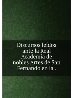 Discursos leídos ante la Real Academia de nobles Art