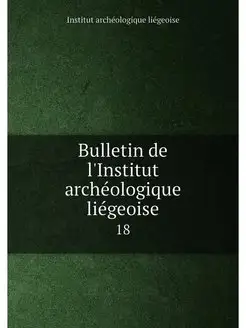 Bulletin de l'Institut archéologique liégeoise. 18