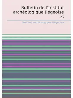 Bulletin de l'Institut archéologique liégeoise. 23