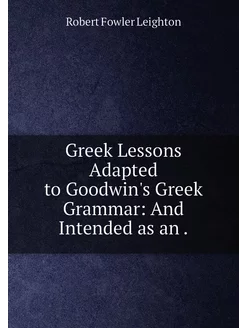 Greek Lessons Adapted to Goodwin's Greek Grammar An