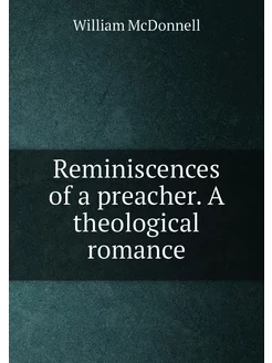 Reminiscences of a preacher. A theological romance