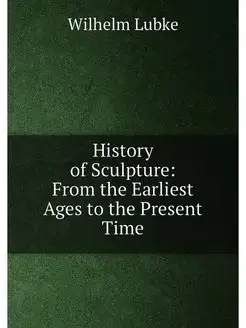 History of Sculpture From the Earliest Ages to the