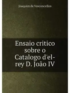 Ensaio critico sobre o Catalogo d'el-rey D. João IV