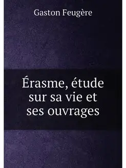 Érasme, étude sur sa vie et ses ouvrages