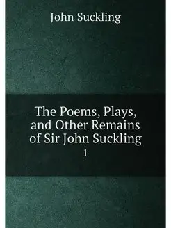 The Poems, Plays, and Other Remains of Sir John Suck