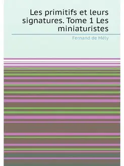 Les primitifs et leurs signatures. Tome 1 Les miniat