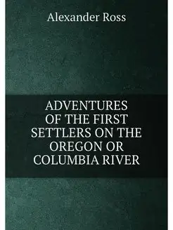 ADVENTURES OF THE FIRST SETTLERS ON THE OREGON OR CO