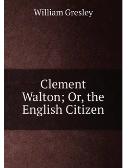 Clement Walton Or, the English Citizen