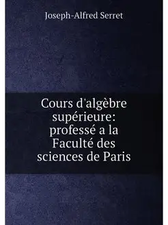 Cours d'algèbre supérieure professé a la Faculté de