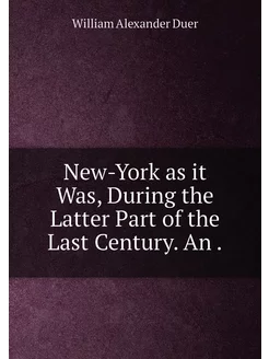 New-York as it Was, During the Latter Part of the La