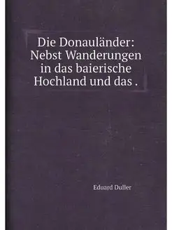 Die Donauländer Nebst Wanderungen in das baierische