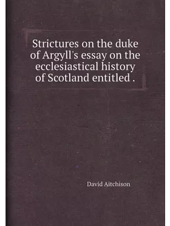 Strictures on the duke of Argyll's essay on the eccl