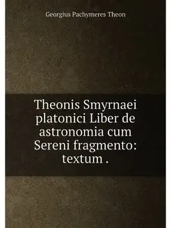 Theonis Smyrnaei platonici Liber de astronomia cum S