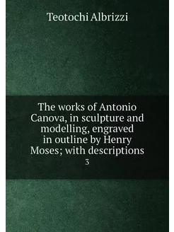 The works of Antonio Canova, in sculpture and modell