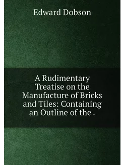 A Rudimentary Treatise on the Manufacture of Bricks