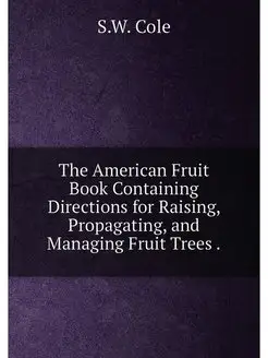 The American Fruit Book Containing Directions for Ra