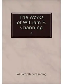 The Works of William E. Channing. 4