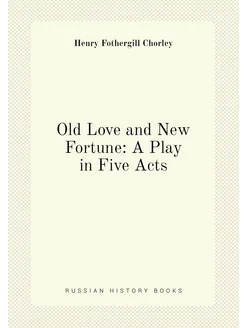 Old Love and New Fortune A Play in Five Acts