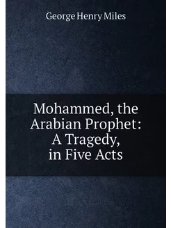 Mohammed, the Arabian Prophet A Tragedy, in Five Acts