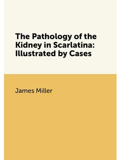 The Pathology of the Kidney in Scarlatina Illustrat