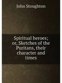 Spiritual heroes or, Sketches of the Puritans, thei