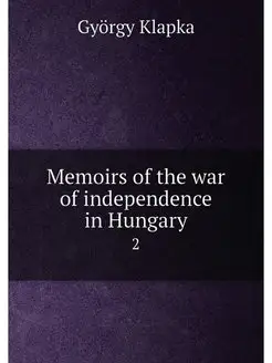 Memoirs of the war of independence in Hungary. 2