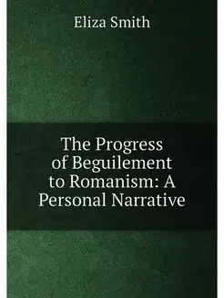 The Progress of Beguilement to Romanism A Personal