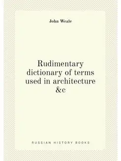 Rudimentary dictionary of terms used in architecture &c