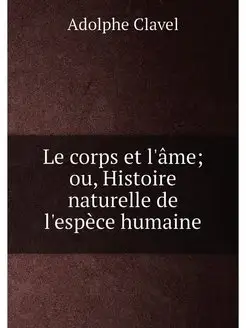 Le corps et l'âme ou, Histoire naturelle de l'espèc