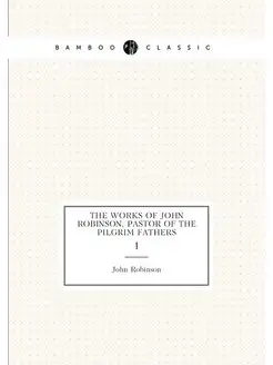 The Works of John Robinson, Pastor of the Pilgrim Fa