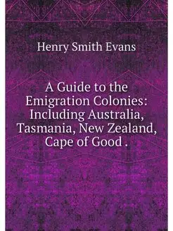 A Guide to the Emigration Colonies Including Austra