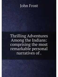 Thrilling Adventures Among the Indians comprising t