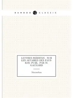 Lettres inédites . sur les affaires des Pays-bas pu