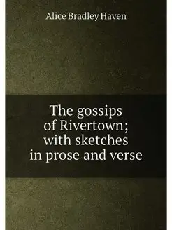 The gossips of Rivertown with sketches in prose and