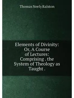 Elements of Divinity Or, A Course of Lectures Comp