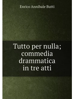 Tutto per nulla commedia drammatica in tre atti