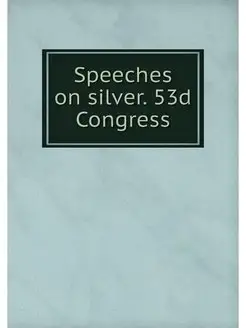 Speeches on silver. 53d Congress